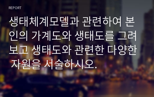 생태체계모델과 관련하여 본인의 가계도와 생태도를 그려보고 생태도와 관련한 다양한 자원을 서술하시오.