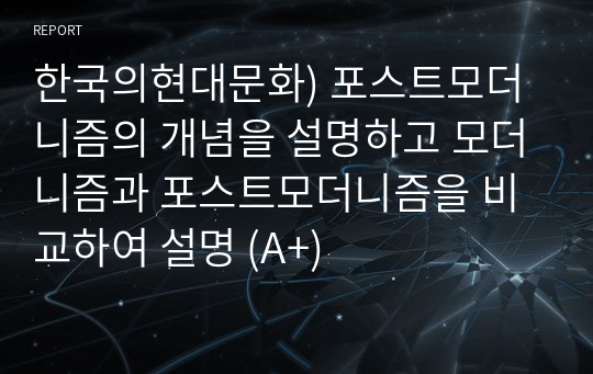 한국의현대문화) 포스트모더니즘의 개념을 설명하고 모더니즘과 포스트모더니즘을 비교하여 설명 (A+)