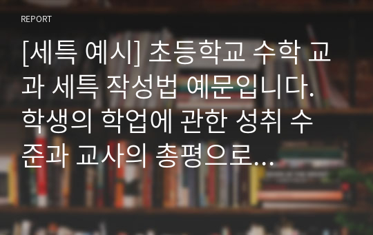 [세특 예시] 초등학교 수학 교과 세특 작성법 예문입니다. 학생의 학업에 관한 성취 수준과 교사의 총평으로 이루어져 있습니다. 세특 작성에 어려움을 겪는 분들이 보시면 큰 도움이 될 것입니다.