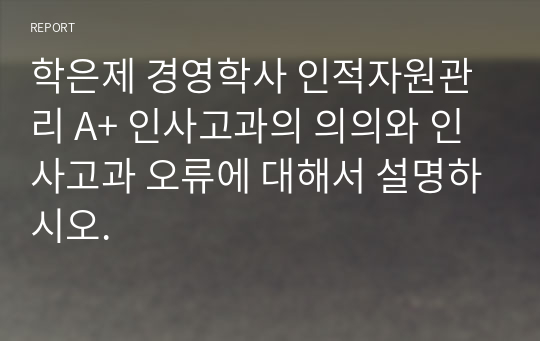 학은제 경영학사 인적자원관리 A+ 인사고과의 의의와 인사고과 오류에 대해서 설명하시오.