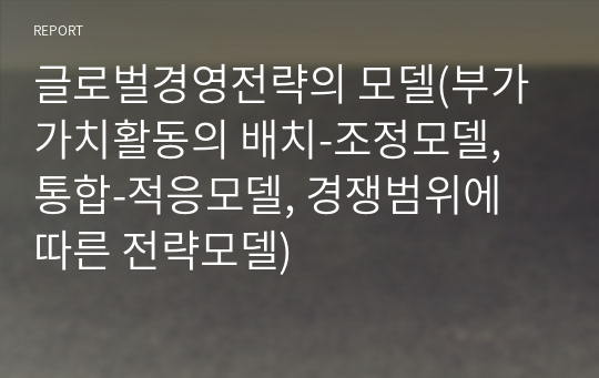 글로벌경영전략의 모델(부가가치활동의 배치-조정모델, 통합-적응모델, 경쟁범위에 따른 전략모델)