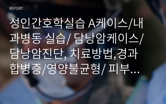 성인간호학실습 A케이스/내과병동 실습/ 담낭암케이스/ 담낭암진단, 치료방법,경과 합병증/영양불균형/ 피부통합성장애 위험성