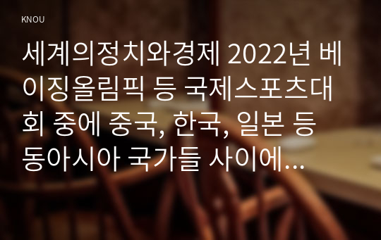 세계의정치와경제 2022년 베이징올림픽 등 국제스포츠대회 중에 중국, 한국, 일본 등 동아시아 국가들 사이에서 발생한 혐오와 갈등의 현상을 기술하고, 혐오과 갈등이 심화되었을 때 예상할 수 있는 문제, 이러한 일들이 발생하게 된 원인과 과정,