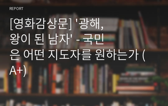 [영화감상문] &#039;광해, 왕이 된 남자&#039; - 국민은 어떤 지도자를 원하는가 (A+)