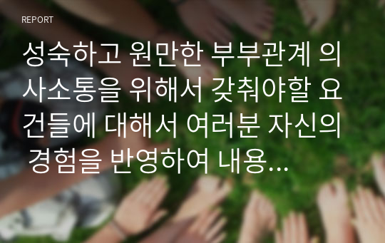 성숙하고 원만한 부부관계 의사소통을 위해서 갖춰야할 요건들에 대해서 여러분 자신의 경험을 반영하여 내용을 제시