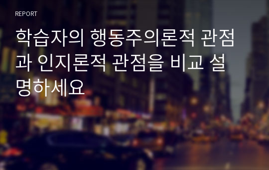 학습자의 행동주의론적 관점과 인지론적 관점을 비교 설명하세요