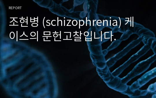 조현병 (schizophrenia) 케이스의 문헌고찰입니다.