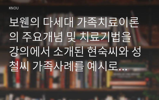 보웬의 다세대 가족치료이론의 주요개념 및 치료기법을 강의에서 소개된 현숙씨와 성철씨 가족사례를 예시로 활용하여 구체적으로 서술하시오.