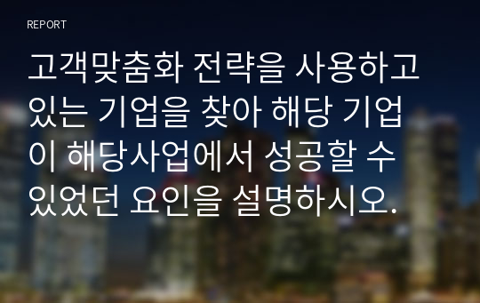 고객맞춤화 전략을 사용하고 있는 기업을 찾아 해당 기업이 해당사업에서 성공할 수 있었던 요인을 설명하시오.