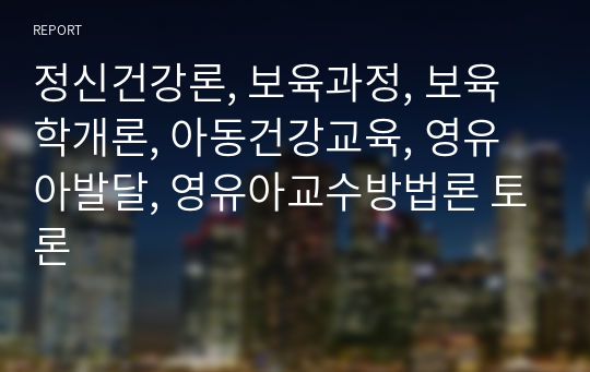 정신건강론, 보육과정, 보육학개론, 아동건강교육, 영유아발달, 영유아교수방법론 토론