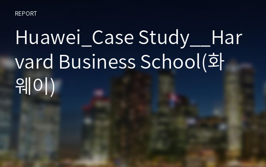 Huawei_Case Study__Harvard Business School(화웨이)