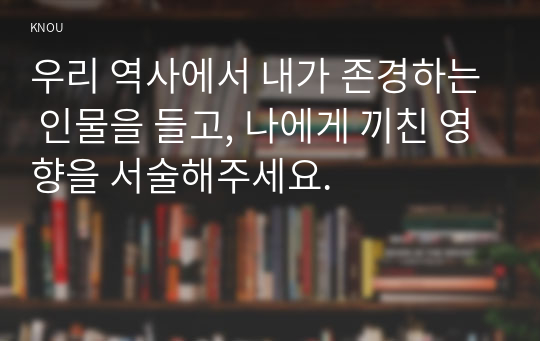 우리 역사에서 내가 존경하는 인물을 들고, 나에게 끼친 영향을 서술해주세요.