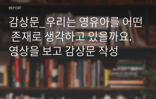 감상문_우리는 영유아를 어떤 존재로 생각하고 있을까요. 영상을 보고 감상문 작성