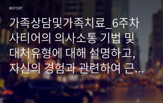 가족상담및가족치료_6주차 사티어의 의사소통 기법 및 대처유형에 대해 설명하고, 자신의 경험과 관련하여 근래의 비일치적 의사소통 방식을 발동시킨 상황과 그때 사용한 대처방식, 그리고 그러한 대처방식을 사용한 결과를 서술하시오.