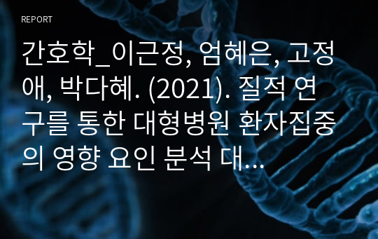 간호학_이근정, 엄혜은, 고정애, 박다혜. (2021). 질적 연구를 통한 대형병원 환자집중의 영향 요인 분석 대형병원 의료이용자와 관리자 관점에서. 한국병원경영학회지 논문을 읽고, 요약 정리 및 해결방안기술 1) 제시된 논문을 읽고 논문 내용을 요약 정리하시오. 2) 대형병원 환자 집중을 해결하기 위한 방안을 기술하시오.