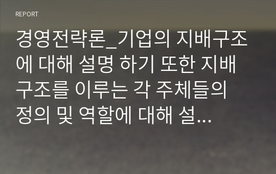 경영전략론_기업의 지배구조에 대해 설명 하기 또한 지배구조를 이루는 각 주체들의 정의 및 역할에 대해 설명하고 주체들간 관계에 대해 설명 하기