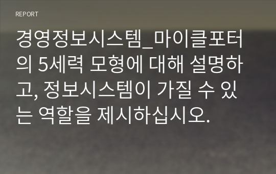 경영정보시스템_마이클포터의 5세력 모형에 대해 설명하고, 정보시스템이 가질 수 있는 역할을 제시하십시오.