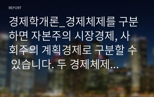 경제학개론_경제체제를 구분하면 자본주의 시장경제, 사회주의 계획경제로 구분할 수 있습니다. 두 경제체제의 형성과정, 운영원칙 및 특징 그리고 장점과 단점에 대해서 논하세요