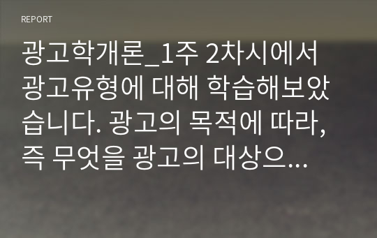 광고학개론_1주 2차시에서 광고유형에 대해 학습해보았습니다. 광고의 목적에 따라, 즉 무엇을 광고의 대상으로 하느냐에 따라 6가지로 분류할 수 있습니다. 6가지에 대한 개념을 제시하고, 이 중 3가지를 선택한 후 이와 관련된 최근 광고의 사례를 제시해봅시다.