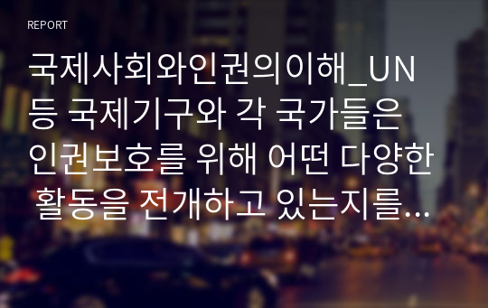 국제사회와인권의이해_UN 등 국제기구와 각 국가들은 인권보호를 위해 어떤 다양한 활동을 전개하고 있는지를 설명하고, 왜 인권보호가 중요한 것인지에 대하여 자신의 의견을 서술하기 바랍니다.