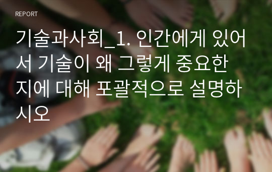 기술과사회_1. 인간에게 있어서 기술이 왜 그렇게 중요한지에 대해 포괄적으로 설명하시오