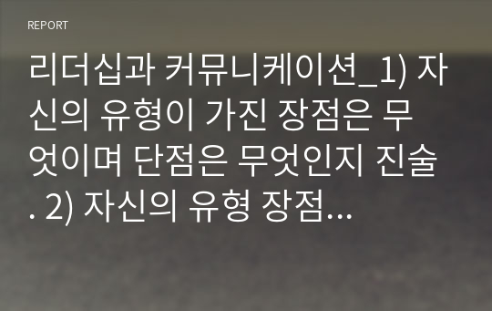 리더십과 커뮤니케이션_1) 자신의 유형이 가진 장점은 무엇이며 단점은 무엇인지 진술. 2) 자신의 유형 장점을 극대화하고 단점은 극복할 수 있는 방법은 무엇인지 자신의 경험이나 사례를 바탕으로 서술