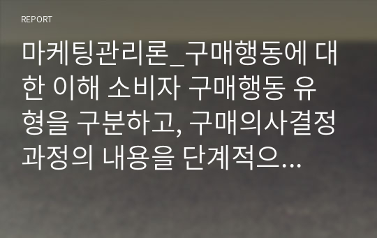 마케팅관리론_구매행동에 대한 이해 소비자 구매행동 유형을 구분하고, 구매의사결정과정의 내용을 단계적으로 기술하시오. 그리고 주어진 사례에 대해서 구매의사결정의 각 단계를 적용하시오.