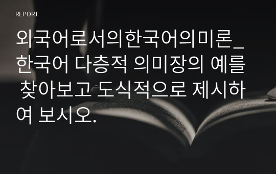 외국어로서의한국어의미론_한국어 다층적 의미장의 예를 찾아보고 도식적으로 제시하여 보시오.