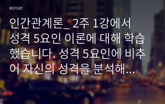 인간관계론_ 2주 1강에서 성격 5요인 이론에 대해 학습했습니다. 성격 5요인에 비추어 자신의 성격을 분석해보세요. 내가 가지고 있는, 내가 경험한 의미추론의 오류(흑백논리적 사고, 과잉일반화,정신적 여과, 의미확대 또는 축소, 개인화, 잘못된 명명, 독심술적 사고, 예언자적 사고) 중 3~4가지 현상에 대해