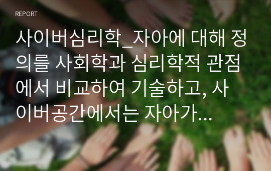 사이버심리학_자아에 대해 정의를 사회학과 심리학적 관점에서 비교하여 기술하고, 사이버공간에서는 자아가 어떻게 발현되는지를 기술하시오. 더불어 자아와 자존감, 자아효능감 등의 관계 및 자신의 자존감과 자아효능감을 높이기 위한 방법에 대하여 논리적으로 기술하시오.