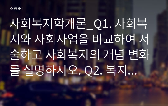 사회복지학개론_Q1. 사회복지와 사회사업을 비교하여 서술하고 사회복지의 개념 변화를 설명하시오. Q2. 복지국가의 위기론의 등장배경과 신보수주의 재편전략은 무엇이며 제3의 길에 대해 서술하시오.