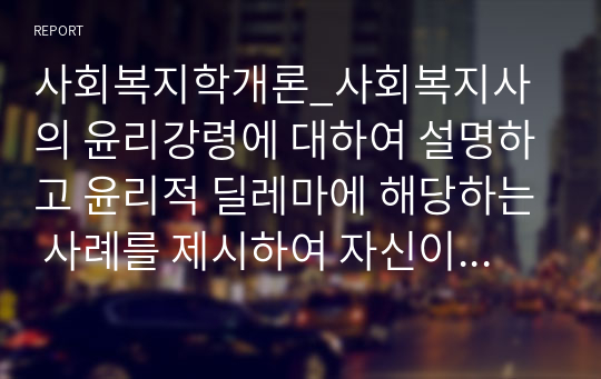 사회복지학개론_사회복지사의 윤리강령에 대하여 설명하고 윤리적 딜레마에 해당하는 사례를 제시하여 자신이 생각하는 대처방안을 서술하시오. (1)