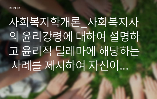 사회복지학개론_사회복지사의 윤리강령에 대하여 설명하고 윤리적 딜레마에 해당하는 사례를 제시하여 자신이 생각하는 대처방안을 서술하시오. (2)