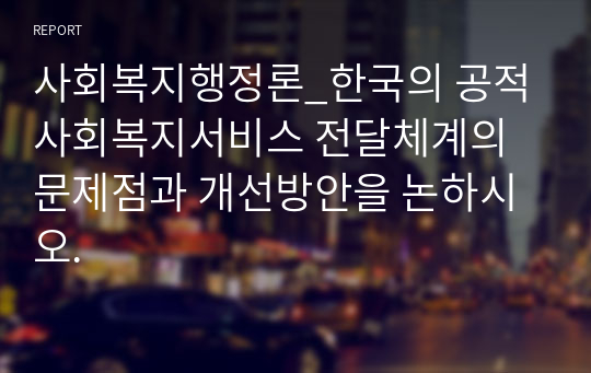 사회복지행정론_한국의 공적사회복지서비스 전달체계의 문제점과 개선방안을 논하시오.
