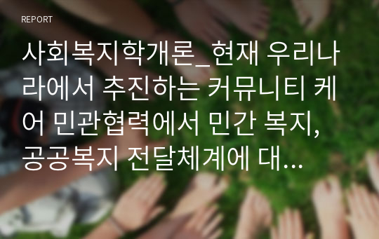 사회복지학개론_현재 우리나라에서 추진하는 커뮤니티 케어 민관협력에서 민간 복지, 공공복지 전달체계에 대한 각각의 개념과 특징, 예를 상호비교설명하고 민관 협력을 통한 문제점과 발전 방안에 대한 나의 생각을 작성하시오