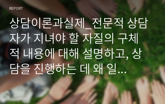 상담이론과실제_전문적 상담자가 지녀야 할 자질의 구체적 내용에 대해 설명하고, 상담을 진행하는 데 왜 일정한 형식과 틀이 필요한지 이유를 설명하시오. 그리고 인간을 변화시키는 여러 방법들 중 전문적 상담이 가지는 자신의 가치에 대해 서술하시오.