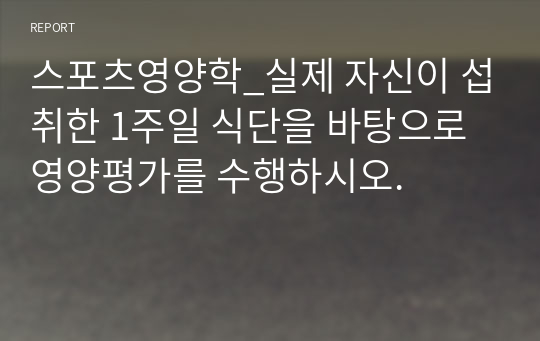 스포츠영양학_실제 자신이 섭취한 1주일 식단을 바탕으로 영양평가를 수행하시오.