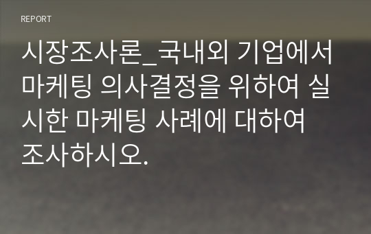 시장조사론_국내외 기업에서 마케팅 의사결정을 위하여 실시한 마케팅 사례에 대하여 조사하시오.