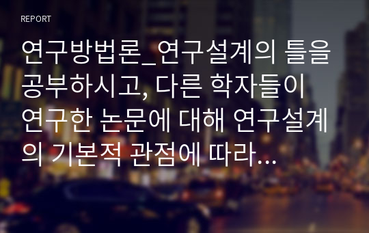 연구방법론_연구설계의 틀을 공부하시고, 다른 학자들이 연구한 논문에 대해 연구설계의 기본적 관점에 따라 평가를 해 보는 것은 의미 있는 것입니다. 첨부한 파일에서 연구설계가 잘된 점과 잘못된 점을 파악해서 제시해보시기 바랍니다.