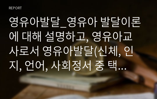 영유아발달_영유아 발달이론에 대해 설명하고, 영유아교사로서 영유아발달(신체, 인지, 언어, 사회정서 중 택1)을 도모할 수 있는 교사의 역할 및 지도 방법에 대해 기술하시오. (1)