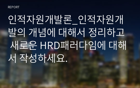 인적자원개발론_인적자원개발의 개념에 대해서 정리하고 새로운 HRD패러다임에 대해서 작성하세요.