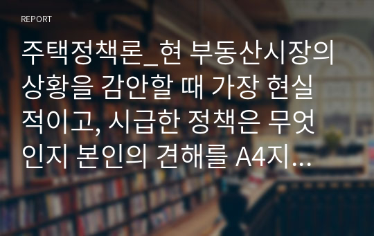 주택정책론_현 부동산시장의 상황을 감안할 때 가장 현실적이고, 시급한 정책은 무엇인지 본인의 견해를 A4지 1장 이내로 제출바랍니다. (2)