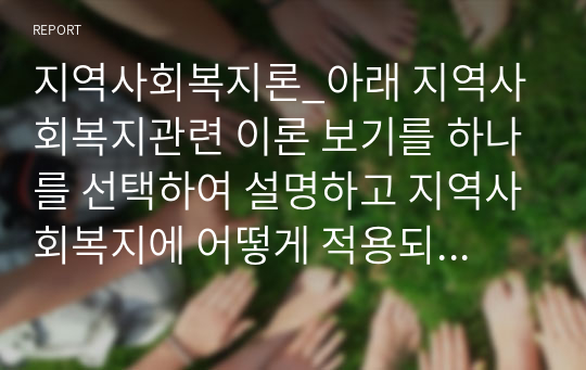 지역사회복지론_아래 지역사회복지관련 이론 보기를 하나를 선택하여 설명하고 지역사회복지에 어떻게 적용되는지 학습자 의견을 제시해주시기 바랍니다.