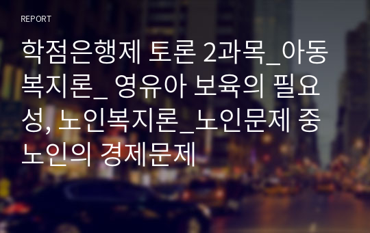 학점은행제 토론 2과목_아동복지론_ 영유아 보육의 필요성, 노인복지론_노인문제 중 노인의 경제문제