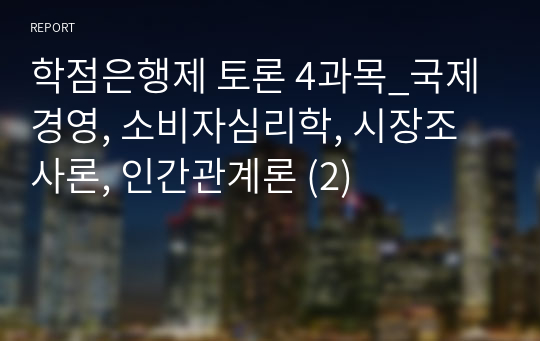 학점은행제 토론 4과목_국제경영, 소비자심리학, 시장조사론, 인간관계론 (2)