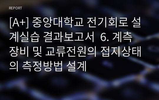 [A+] 중앙대학교 전기회로 설계실습 결과보고서  6. 계측장비 및 교류전원의 접지상태의 측정방법 설계