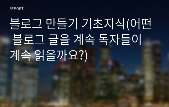 블로그 만들기 기초지식(어떤 블로그 글을 계속 독자들이 계속 읽을까요?)