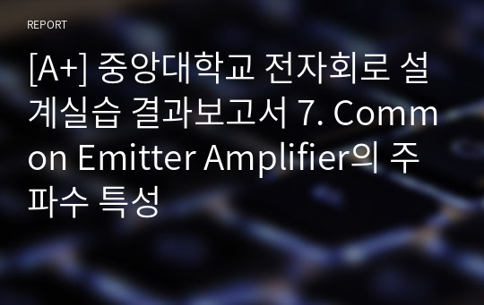 [A+] 중앙대학교 전자회로 설계실습 결과보고서 7. Common Emitter Amplifier의 주파수 특성