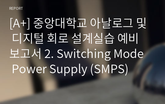 [A+] 중앙대학교 아날로그 및 디지털 회로 설계실습 예비보고서 2. Switching Mode Power Supply (SMPS)