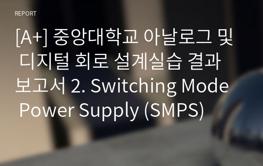 [A+] 중앙대학교 아날로그 및 디지털 회로 설계실습 결과보고서 2. Switching Mode Power Supply (SMPS)